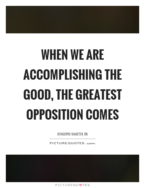When we are accomplishing the good, the greatest opposition comes Picture Quote #1