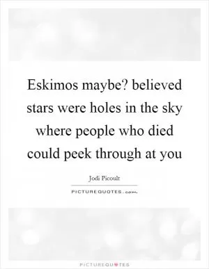 Eskimos maybe? believed stars were holes in the sky where people who died could peek through at you Picture Quote #1