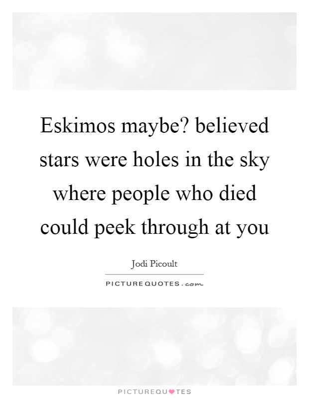 Eskimos maybe? believed stars were holes in the sky where people who died could peek through at you Picture Quote #1