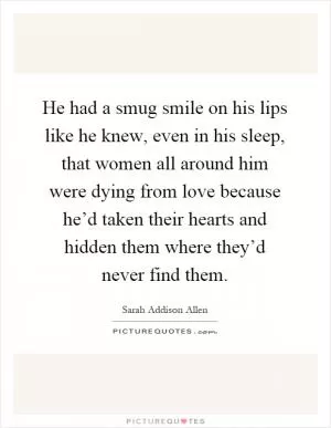 He had a smug smile on his lips like he knew, even in his sleep, that women all around him were dying from love because he’d taken their hearts and hidden them where they’d never find them Picture Quote #1