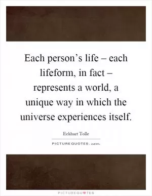 Each person’s life – each lifeform, in fact – represents a world, a unique way in which the universe experiences itself Picture Quote #1