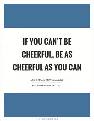 If you can’t be cheerful, be as cheerful as you can Picture Quote #1