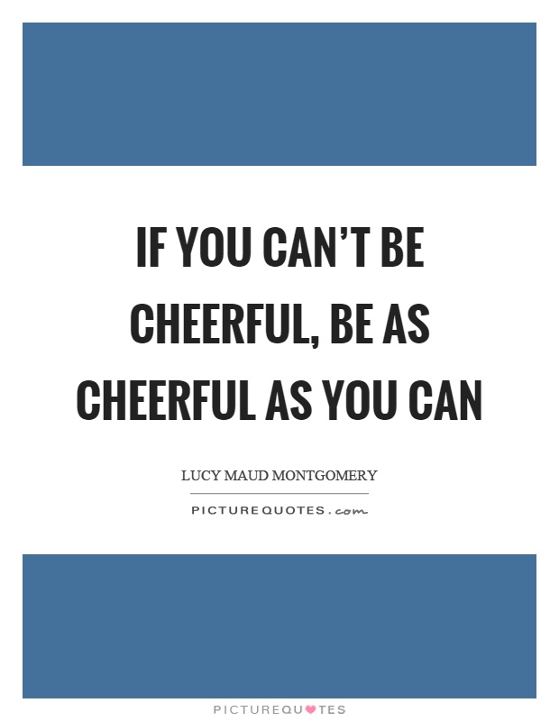 If you can't be cheerful, be as cheerful as you can Picture Quote #1