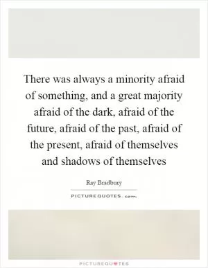There was always a minority afraid of something, and a great majority afraid of the dark, afraid of the future, afraid of the past, afraid of the present, afraid of themselves and shadows of themselves Picture Quote #1