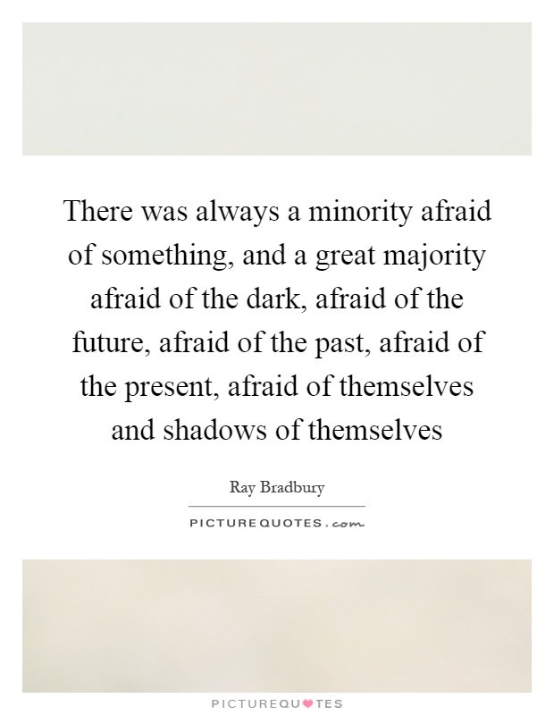 There was always a minority afraid of something, and a great majority afraid of the dark, afraid of the future, afraid of the past, afraid of the present, afraid of themselves and shadows of themselves Picture Quote #1