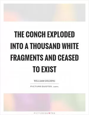 The conch exploded into a thousand white fragments and ceased to exist Picture Quote #1