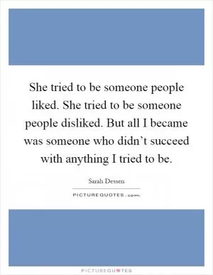 She tried to be someone people liked. She tried to be someone people disliked. But all I became was someone who didn’t succeed with anything I tried to be Picture Quote #1
