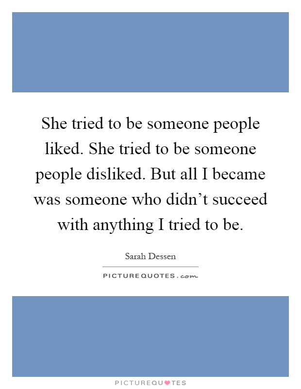 She tried to be someone people liked. She tried to be someone people disliked. But all I became was someone who didn't succeed with anything I tried to be Picture Quote #1