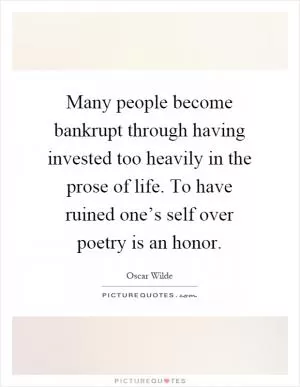 Many people become bankrupt through having invested too heavily in the prose of life. To have ruined one’s self over poetry is an honor Picture Quote #1