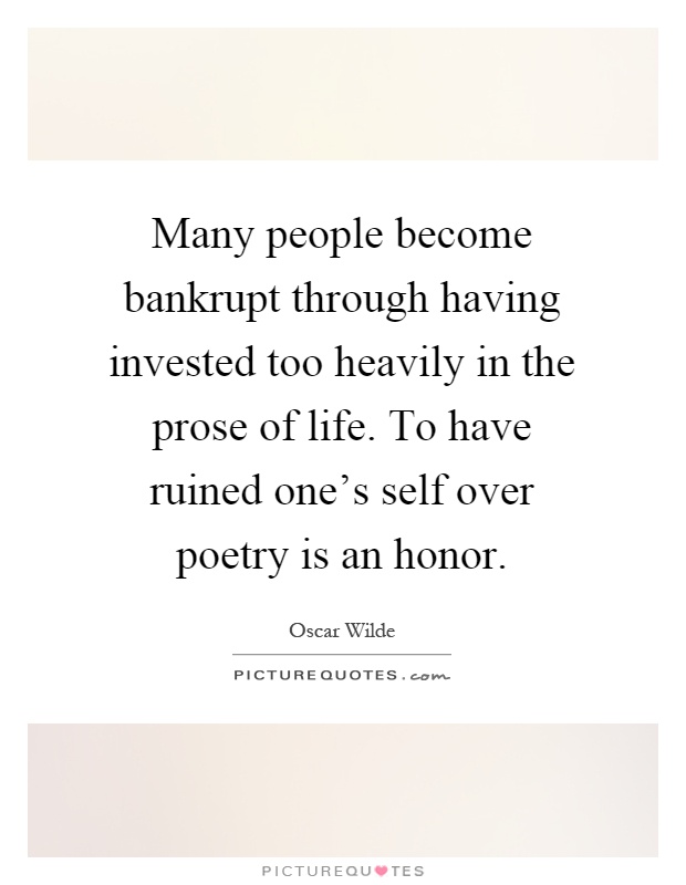 Many people become bankrupt through having invested too heavily in the prose of life. To have ruined one's self over poetry is an honor Picture Quote #1