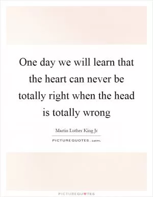One day we will learn that the heart can never be totally right when the head is totally wrong Picture Quote #1