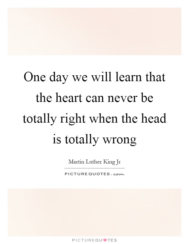 One day we will learn that the heart can never be totally right when the head is totally wrong Picture Quote #1