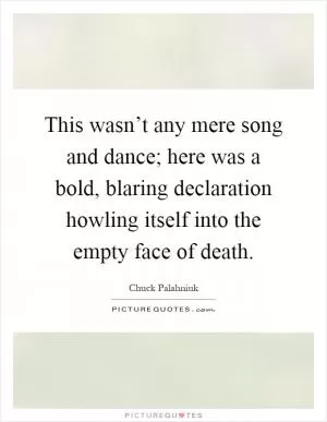This wasn’t any mere song and dance; here was a bold, blaring declaration howling itself into the empty face of death Picture Quote #1