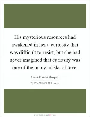 His mysterious resources had awakened in her a curiosity that was difficult to resist, but she had never imagined that curiosity was one of the many masks of love Picture Quote #1