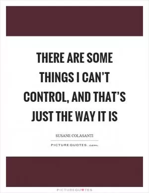 There are some things I can’t control, and that’s just the way it is Picture Quote #1