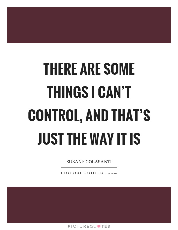 There are some things I can't control, and that's just the way it is Picture Quote #1