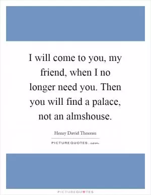 I will come to you, my friend, when I no longer need you. Then you will find a palace, not an almshouse Picture Quote #1