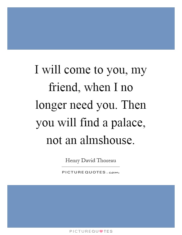 I will come to you, my friend, when I no longer need you. Then you will find a palace, not an almshouse Picture Quote #1
