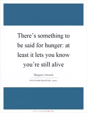 There’s something to be said for hunger: at least it lets you know you’re still alive Picture Quote #1