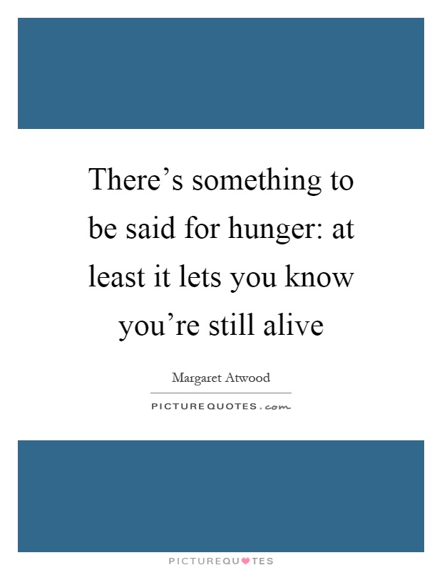 There's something to be said for hunger: at least it lets you know you're still alive Picture Quote #1