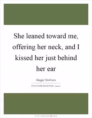 She leaned toward me, offering her neck, and I kissed her just behind her ear Picture Quote #1