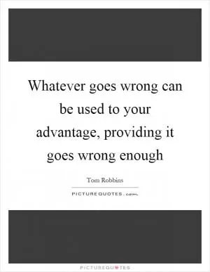 Whatever goes wrong can be used to your advantage, providing it goes wrong enough Picture Quote #1