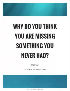 Why do you think you are missing something you never had? Picture Quote #1