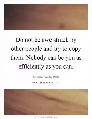 Do not be awe struck by other people and try to copy them. Nobody can be you as efficiently as you can Picture Quote #1