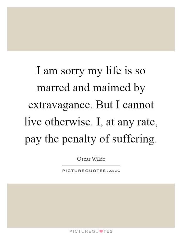 I am sorry my life is so marred and maimed by extravagance. But I cannot live otherwise. I, at any rate, pay the penalty of suffering Picture Quote #1