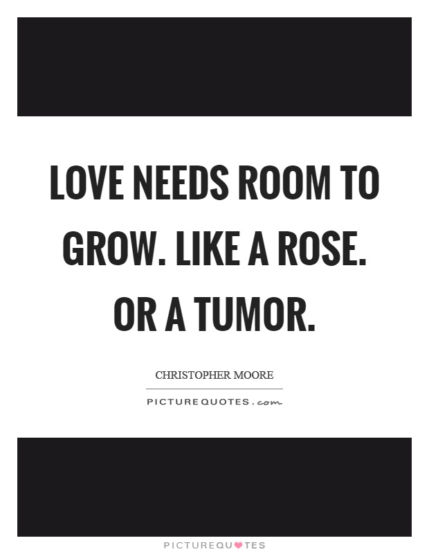 Love needs room to grow. Like a rose. Or a tumor Picture Quote #1