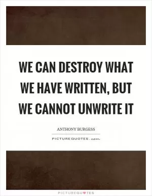 We can destroy what we have written, but we cannot unwrite it Picture Quote #1