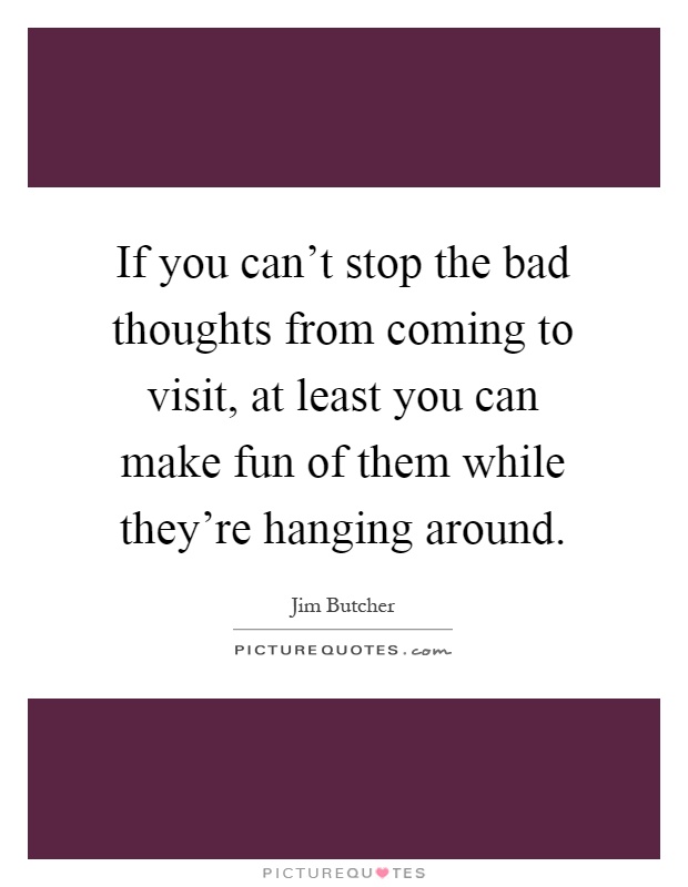If you can't stop the bad thoughts from coming to visit, at least you can make fun of them while they're hanging around Picture Quote #1