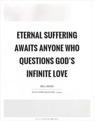 Eternal suffering awaits anyone who questions god’s infinite love Picture Quote #1