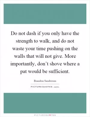 Do not dash if you only have the strength to walk, and do not waste your time pushing on the walls that will not give. More importantly, don’t shove where a pat would be sufficient Picture Quote #1
