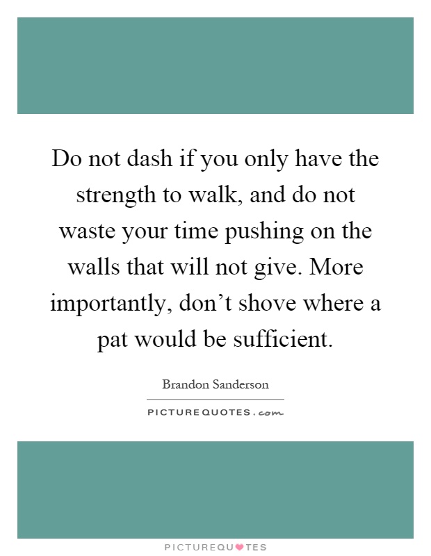 Do not dash if you only have the strength to walk, and do not waste your time pushing on the walls that will not give. More importantly, don't shove where a pat would be sufficient Picture Quote #1