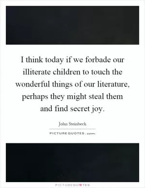I think today if we forbade our illiterate children to touch the wonderful things of our literature, perhaps they might steal them and find secret joy Picture Quote #1