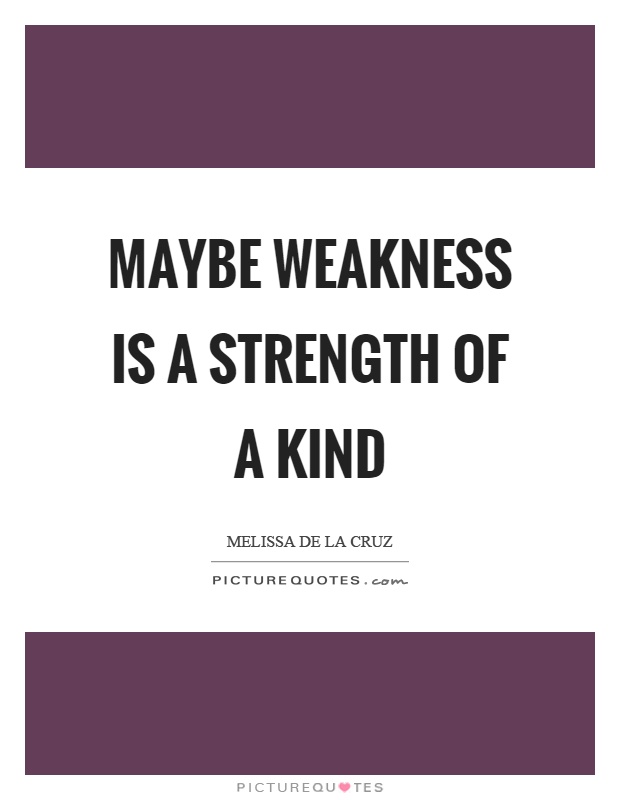 Maybe weakness is a strength of a kind Picture Quote #1