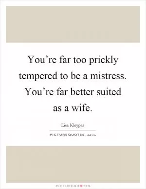 You’re far too prickly tempered to be a mistress. You’re far better suited as a wife Picture Quote #1