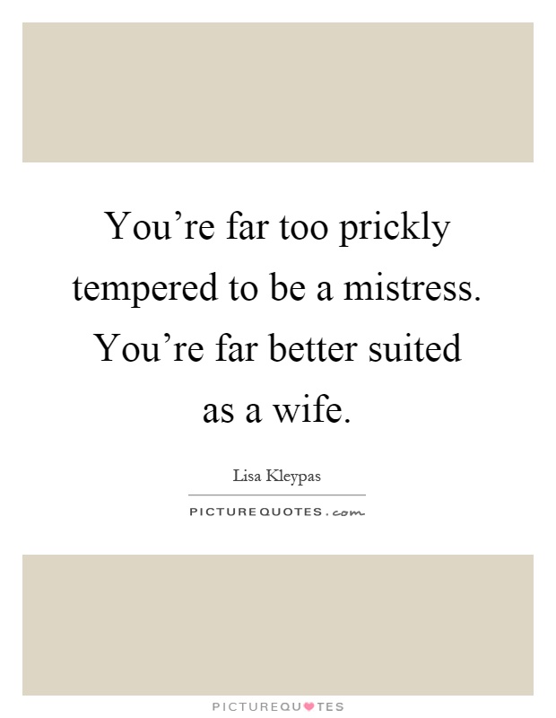 You're far too prickly tempered to be a mistress. You're far better suited as a wife Picture Quote #1