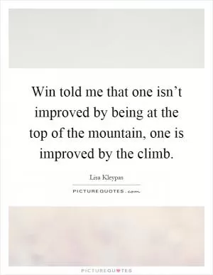 Win told me that one isn’t improved by being at the top of the mountain, one is improved by the climb Picture Quote #1