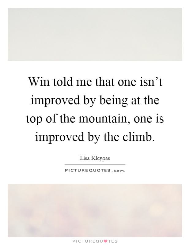 Win told me that one isn't improved by being at the top of the mountain, one is improved by the climb Picture Quote #1