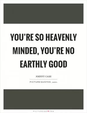 You’re so heavenly minded, you’re no earthly good Picture Quote #1