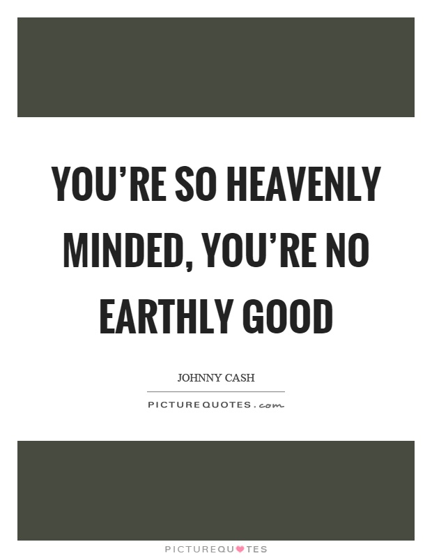 You're so heavenly minded, you're no earthly good Picture Quote #1