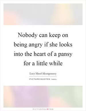 Nobody can keep on being angry if she looks into the heart of a pansy for a little while Picture Quote #1