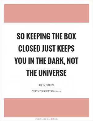 So keeping the box closed just keeps you in the dark, not the universe Picture Quote #1