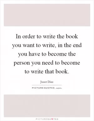 In order to write the book you want to write, in the end you have to become the person you need to become to write that book Picture Quote #1