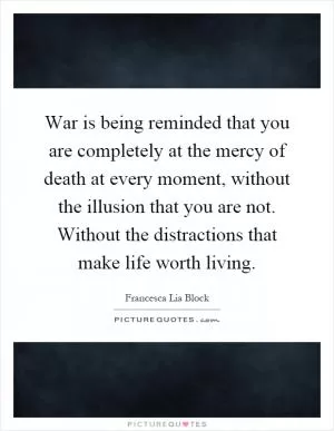 War is being reminded that you are completely at the mercy of death at every moment, without the illusion that you are not. Without the distractions that make life worth living Picture Quote #1