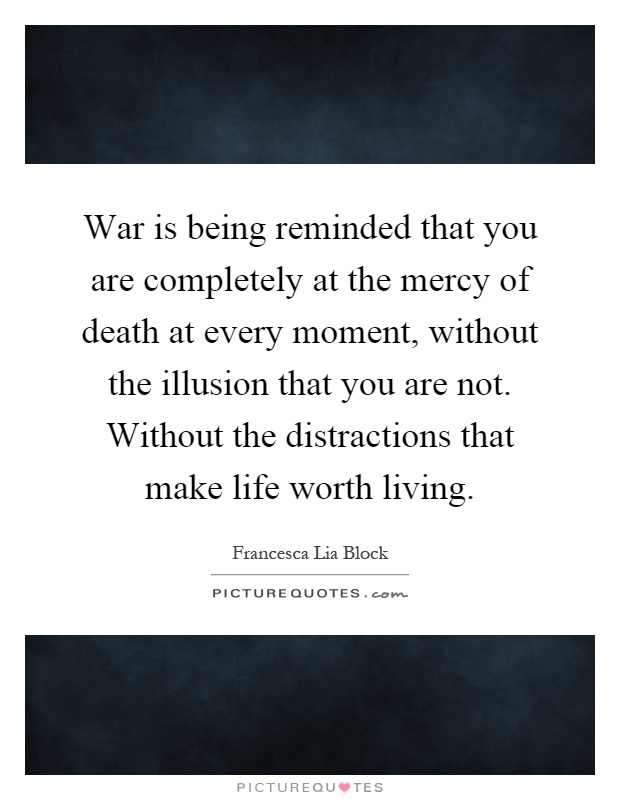 War is being reminded that you are completely at the mercy of death at every moment, without the illusion that you are not. Without the distractions that make life worth living Picture Quote #1