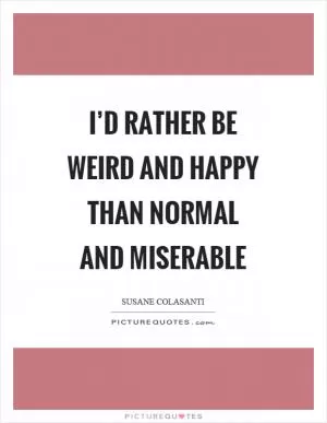 I’d rather be weird and happy than normal and miserable Picture Quote #1