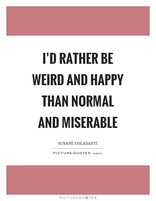 I'd rather be weird and happy than normal and miserable Picture Quote #1